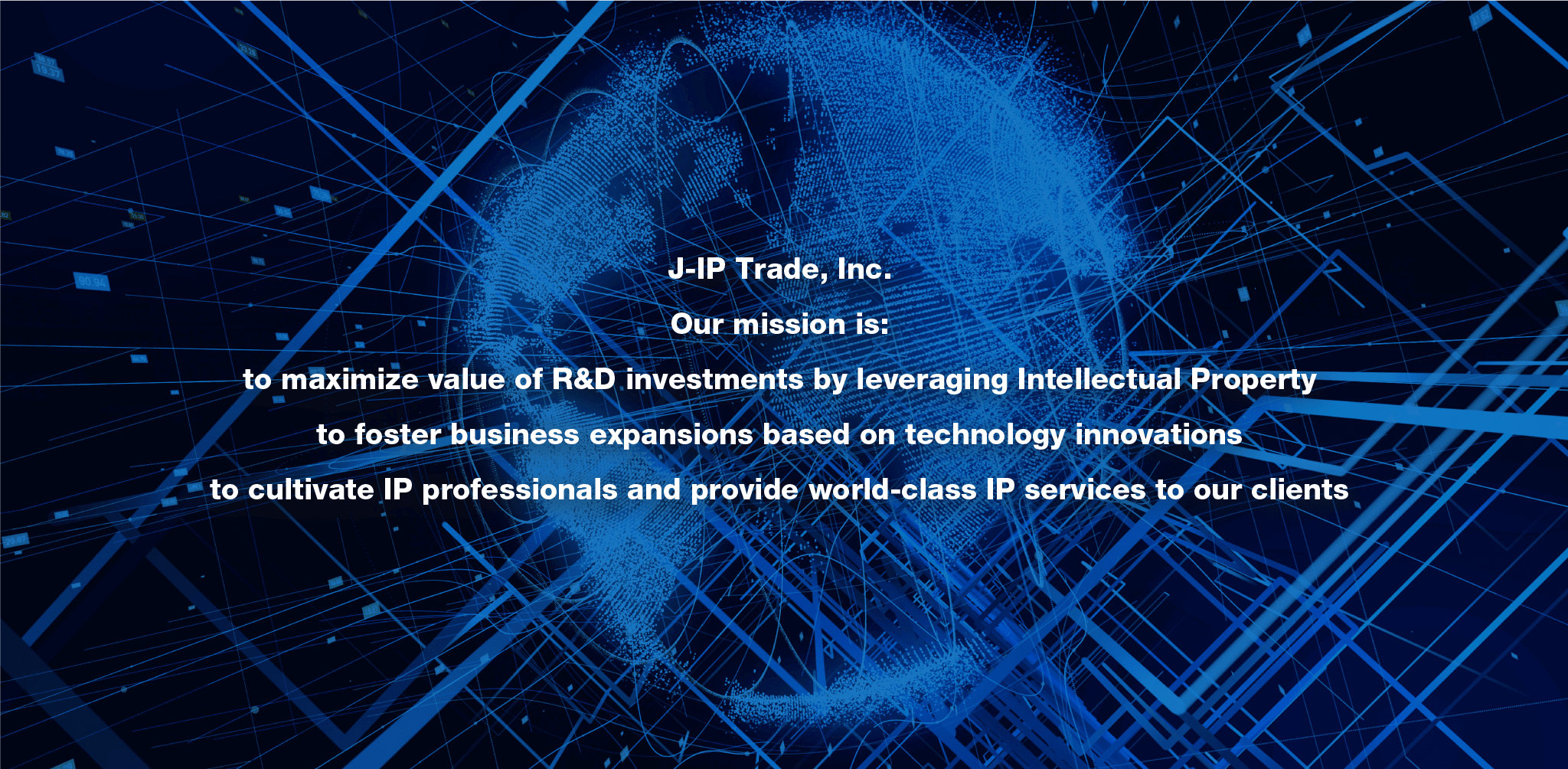 J-IP Trade, Inc. Our mission is: to maximize value of R&D investments by leveraging Intellectual Property to foster business expansions based on technology innovations to cultivate IP professionals and provide world-class IP services to our clients